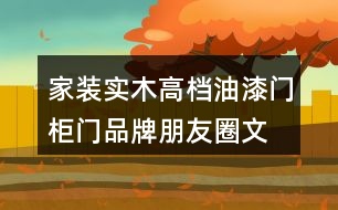 家裝實(shí)木高檔油漆門、柜門品牌朋友圈文案、門業(yè)朋友圈文案32句