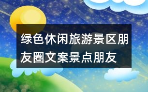 綠色休閑旅游景區(qū)朋友圈文案、景點朋友圈文案30句