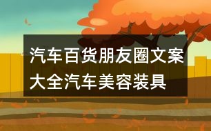 汽車百貨朋友圈文案大全：汽車美容、裝具、改裝朋友圈文案36句