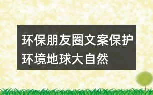 環(huán)保朋友圈文案：保護(hù)環(huán)境、地球、大自然的朋友圈文案35句