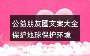 公益朋友圈文案大全：保護(hù)地球、保護(hù)環(huán)境的朋友圈文案35句