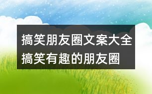 搞笑朋友圈文案大全：搞笑、有趣的朋友圈文案35句