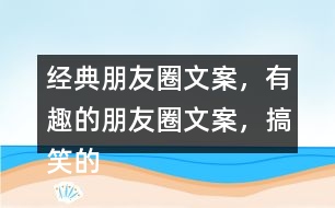 經(jīng)典朋友圈文案，有趣的朋友圈文案，搞笑的朋友圈文案35句