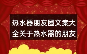 熱水器朋友圈文案大全：關于熱水器的朋友圈文案32句