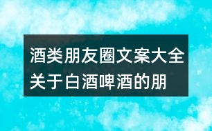 酒類朋友圈文案大全：關(guān)于白酒、啤酒的朋友圈文案34句