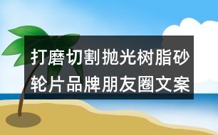 打磨切割拋光樹脂砂輪片品牌朋友圈文案37句