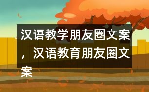 漢語(yǔ)教學(xué)朋友圈文案，漢語(yǔ)教育朋友圈文案31句