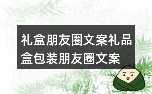 禮盒朋友圈文案、禮品盒包裝朋友圈文案36句