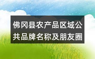 佛岡縣農產品區(qū)域公共品牌名稱及朋友圈文案37句