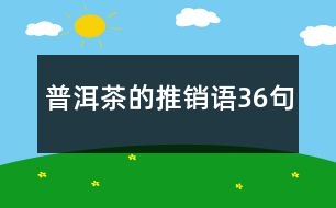 普洱茶的推銷語(yǔ)36句