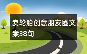 賣輪胎創(chuàng)意朋友圈文案38句