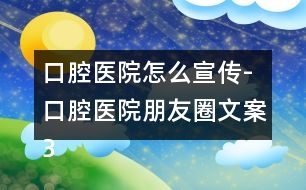 口腔醫(yī)院怎么宣傳-口腔醫(yī)院朋友圈文案32句