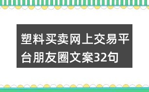 塑料買賣網(wǎng)上交易平臺(tái)朋友圈文案32句