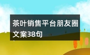 茶葉銷(xiāo)售平臺(tái)朋友圈文案38句