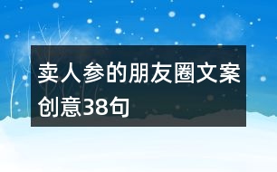 賣(mài)人參的朋友圈文案創(chuàng)意38句