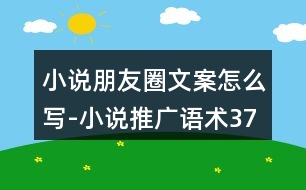 小說朋友圈文案怎么寫-小說推廣語術37句