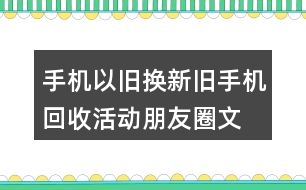 手機(jī)以舊換新、舊手機(jī)回收活動(dòng)朋友圈文案32句