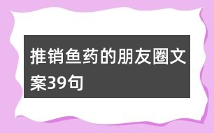 推銷魚(yú)藥的朋友圈文案39句