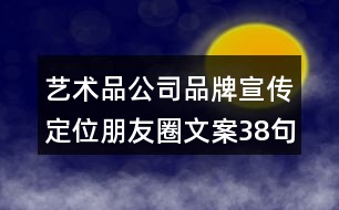 藝術(shù)品公司品牌宣傳定位朋友圈文案38句