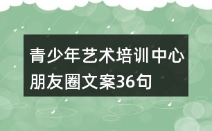 青少年藝術(shù)培訓中心朋友圈文案36句