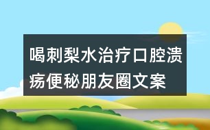 喝刺梨水治療口腔潰瘍、便秘朋友圈文案33句