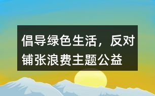 “倡導綠色生活，反對鋪張浪費”主題公益朋友圈文案38句