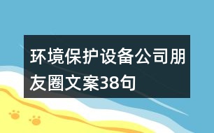 環(huán)境保護(hù)設(shè)備公司朋友圈文案38句