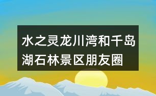 水之靈、龍川灣和千島湖石林景區(qū)朋友圈文案32句