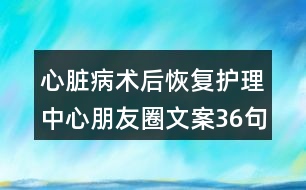 心臟病術(shù)后恢復(fù)護理中心朋友圈文案36句