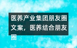 醫(yī)養(yǎng)產(chǎn)業(yè)集團(tuán)朋友圈文案，醫(yī)養(yǎng)結(jié)合朋友圈文案35句