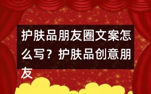 護(hù)膚品朋友圈文案怎么寫？護(hù)膚品創(chuàng)意朋友圈文案34句