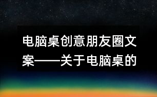 電腦桌創(chuàng)意朋友圈文案――關于電腦桌的朋友圈文案32句