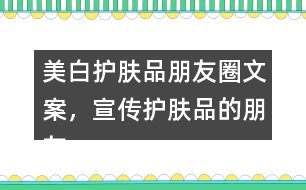 美白護(hù)膚品朋友圈文案，宣傳護(hù)膚品的朋友圈文案40句