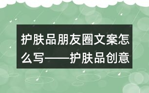 護膚品朋友圈文案怎么寫――護膚品創(chuàng)意朋友圈文案33句