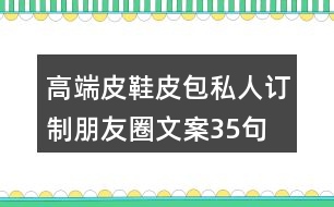 高端皮鞋、皮包私人訂制朋友圈文案35句