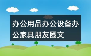 辦公用品、辦公設(shè)備、辦公家具朋友圈文案39句