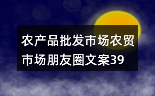 農(nóng)產(chǎn)品批發(fā)市場、農(nóng)貿(mào)市場朋友圈文案39句