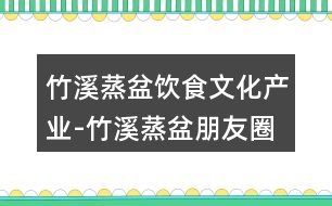 竹溪蒸盆飲食文化產(chǎn)業(yè)-竹溪蒸盆朋友圈文案38句