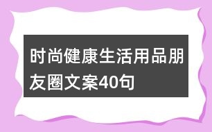 時尚健康生活用品朋友圈文案40句