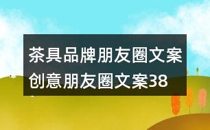 茶具品牌朋友圈文案、創(chuàng)意朋友圈文案38句