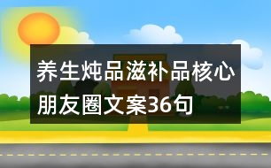 養(yǎng)生燉品、滋補(bǔ)品核心朋友圈文案36句