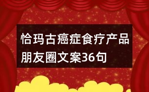 恰瑪古癌癥食療產(chǎn)品朋友圈文案36句