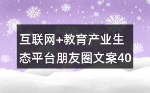 互聯(lián)網(wǎng)+教育產(chǎn)業(yè)生態(tài)平臺(tái)朋友圈文案40句