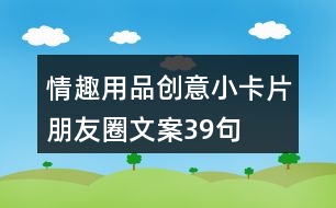 情趣用品創(chuàng)意小卡片朋友圈文案39句