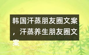 韓國汗蒸朋友圈文案，汗蒸養(yǎng)生朋友圈文案34句