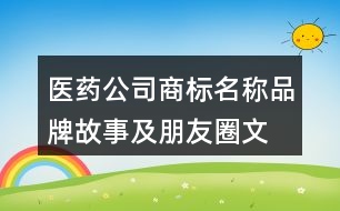 醫(yī)藥公司商標(biāo)名稱、品牌故事及朋友圈文案37句