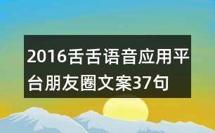 2016舌舌語音應(yīng)用平臺(tái)朋友圈文案37句