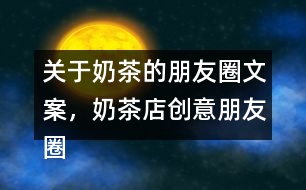 關(guān)于奶茶的朋友圈文案，奶茶店創(chuàng)意朋友圈文案34句