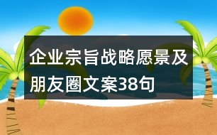 企業(yè)宗旨、戰(zhàn)略愿景及朋友圈文案38句