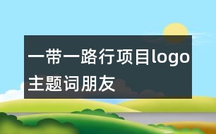 “一帶一路行”項(xiàng)目logo、主題詞、朋友圈文案37句